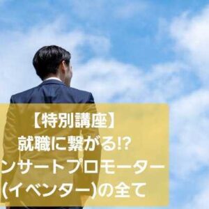 【特別講座】 就職に繋がる!!コンサートプロモーター（イベンター）の全て!!