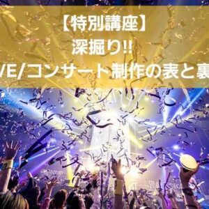 【特別講座】 LIVE/コンサート制作の表と裏！